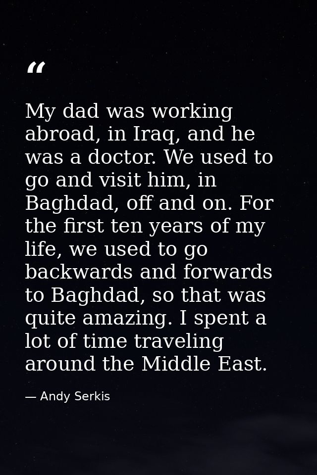 My dad was working abroad, in Iraq, and he was a doctor. We used to go and visit him, in Baghdad, off and on. For the fi — Andy Serkis