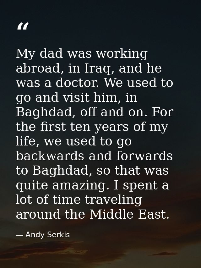 My dad was working abroad, in Iraq, and he was a doctor. We used to go and visit him, in Baghdad, off and on. For the fi — Andy Serkis