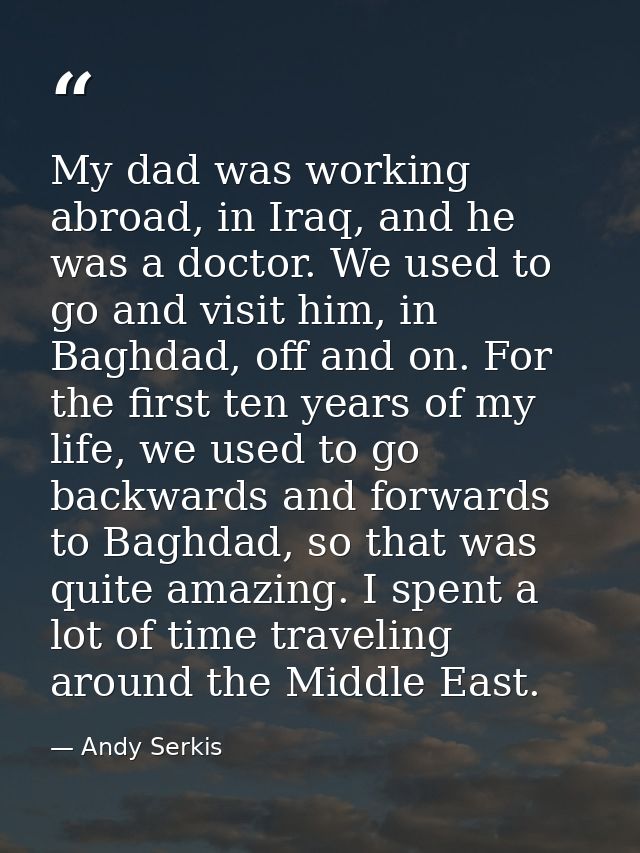 My dad was working abroad, in Iraq, and he was a doctor. We used to go and visit him, in Baghdad, off and on. For the fi — Andy Serkis