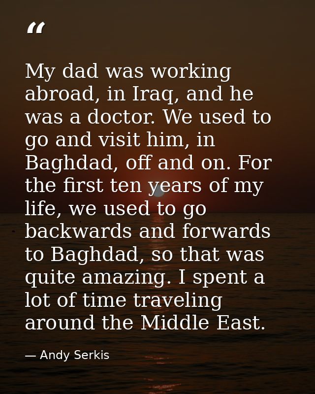 My dad was working abroad, in Iraq, and he was a doctor. We used to go and visit him, in Baghdad, off and on. For the fi — Andy Serkis