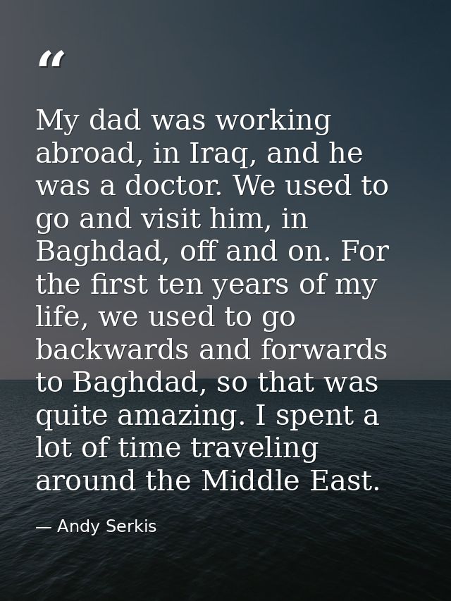 My dad was working abroad, in Iraq, and he was a doctor. We used to go and visit him, in Baghdad, off and on. For the fi — Andy Serkis