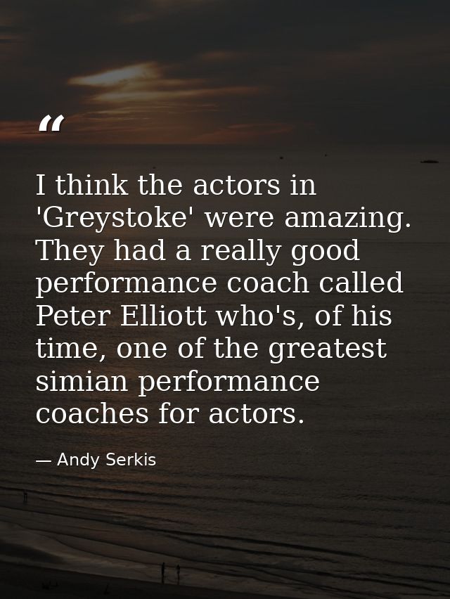 I think the actors in 'Greystoke' were amazing. They had a really good performance coach called Peter Elliott who's, of  — Andy Serkis