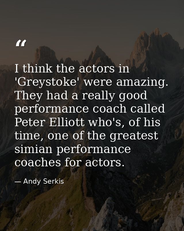 I think the actors in 'Greystoke' were amazing. They had a really good performance coach called Peter Elliott who's, of  — Andy Serkis
