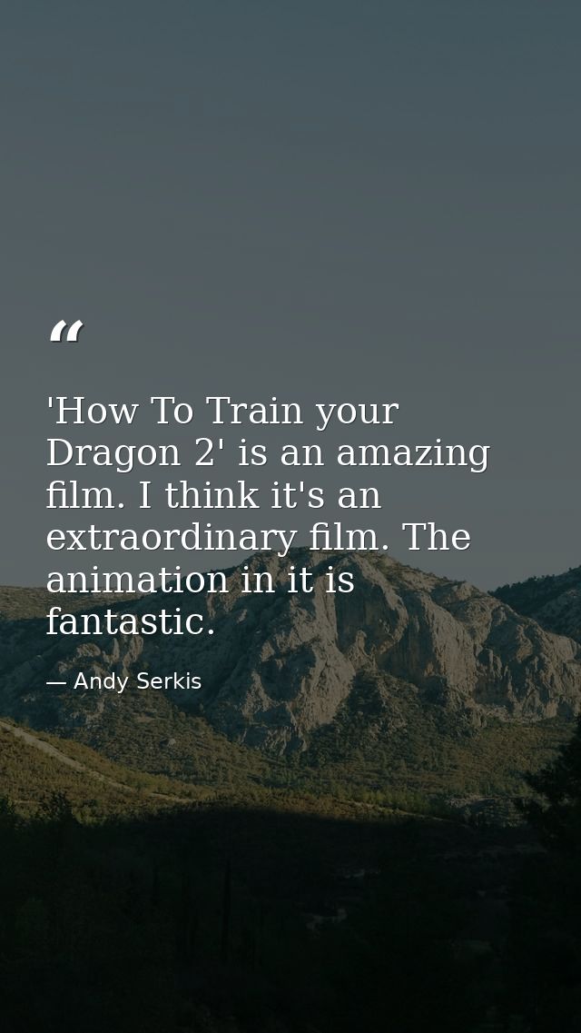 'How To Train your Dragon 2' is an amazing film. I think it's an extraordinary film. The animation in it is fantastic. — Andy Serkis