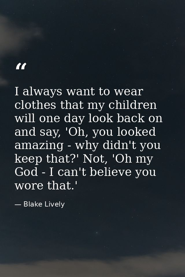 I always want to wear clothes that my children will one day look back on and say, 'Oh, you looked amazing - why didn't y — Blake Lively