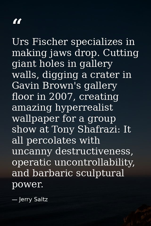 Urs Fischer specializes in making jaws drop. Cutting giant holes in gallery walls, digging a crater in Gavin Brown's gal — Jerry Saltz