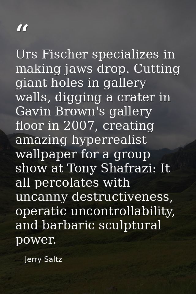 Urs Fischer specializes in making jaws drop. Cutting giant holes in gallery walls, digging a crater in Gavin Brown's gal — Jerry Saltz
