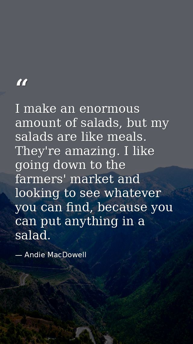 I make an enormous amount of salads, but my salads are like meals. They're amazing. I like going down to the farmers' ma — Andie MacDowell