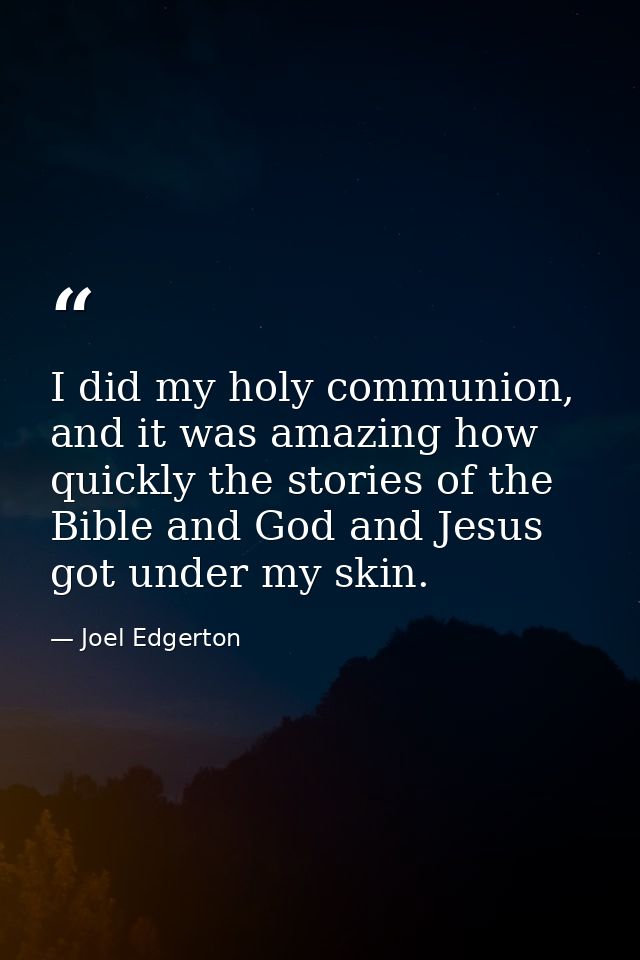 I did my holy communion, and it was amazing how quickly the stories of the Bible and God and Jesus got under my skin. — Joel Edgerton
