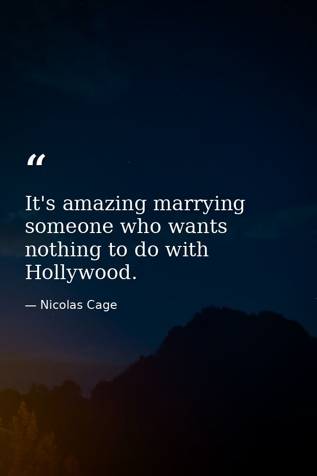 It's amazing marrying someone who wants nothing to do with Hollywood. — Nicolas Cage