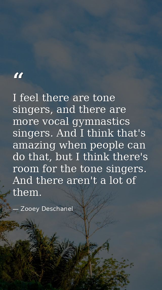 I feel there are tone singers, and there are more vocal gymnastics singers. And I think that's amazing when people can d — Zooey Deschanel