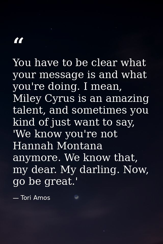 You have to be clear what your message is and what you're doing. I mean, Miley Cyrus is an amazing talent, and sometimes — Tori Amos