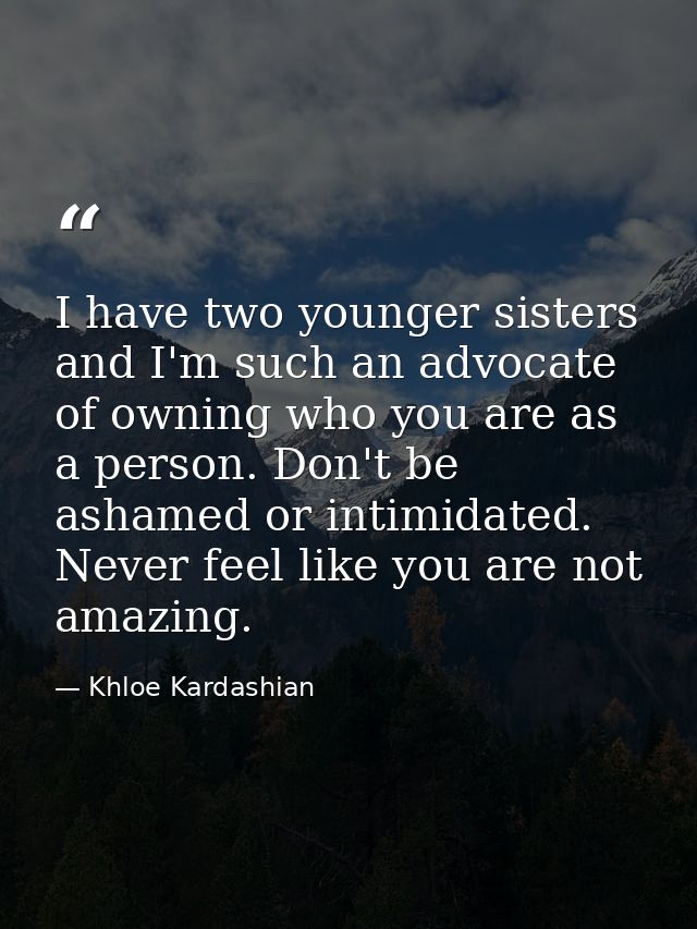 I have two younger sisters and I'm such an advocate of owning who you are as a person. Don't be ashamed or intimidated.  — Khloe Kardashian