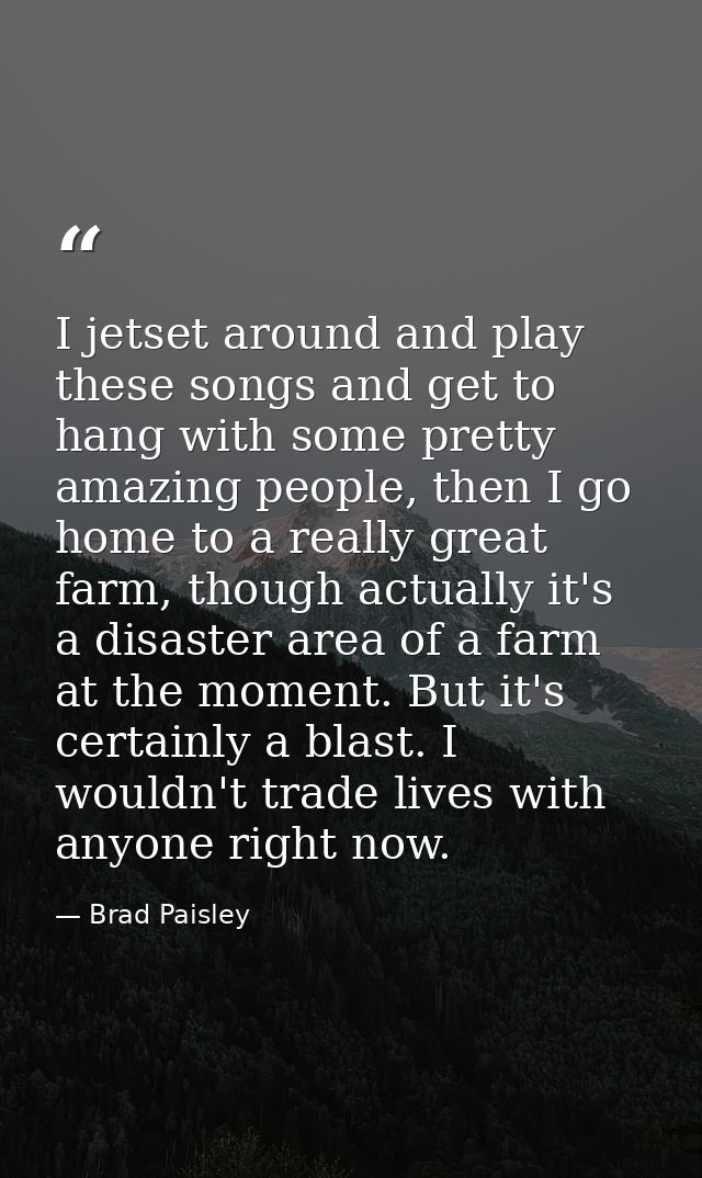 I jetset around and play these songs and get to hang with some pretty amazing people, then I go home to a really great f — Brad Paisley