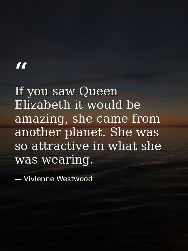 If you saw Queen Elizabeth it would be amazing, she came from another planet. She was so attractive in what she was wear — Vivienne Westwood