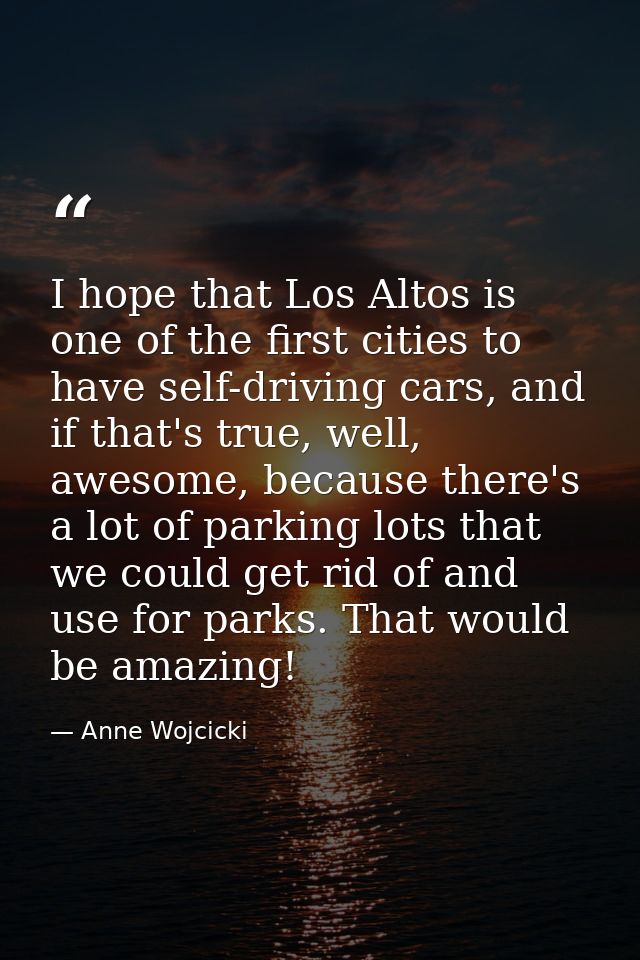 I hope that Los Altos is one of the first cities to have self-driving cars, and if that's true, well, awesome, because t — Anne Wojcicki