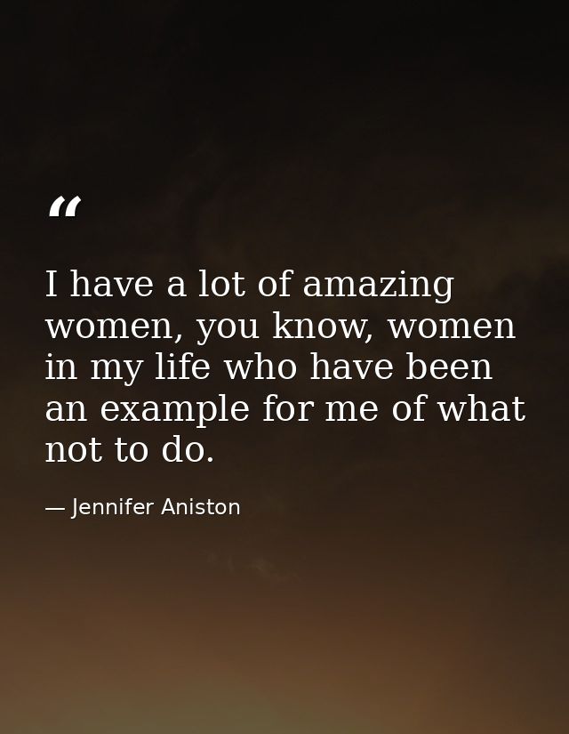 I have a lot of amazing women, you know, women in my life who have been an example for me of what not to do. — Jennifer Aniston