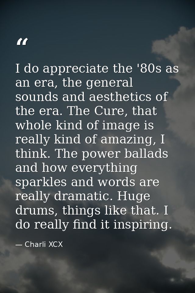 I do appreciate the '80s as an era, the general sounds and aesthetics of the era. The Cure, that whole kind of image is  — Charli XCX
