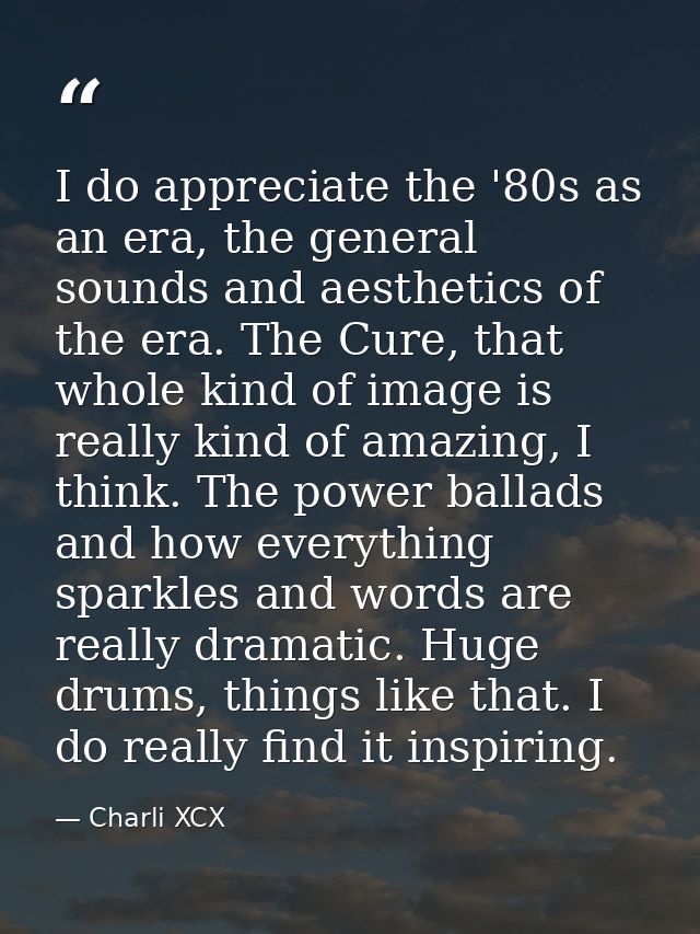 I do appreciate the '80s as an era, the general sounds and aesthetics of the era. The Cure, that whole kind of image is  — Charli XCX