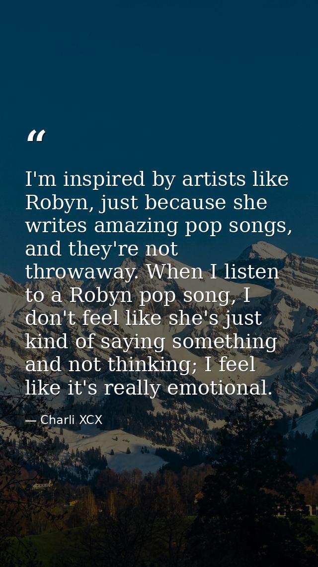 I'm inspired by artists like Robyn, just because she writes amazing pop songs, and they're not throwaway. When I listen  — Charli XCX