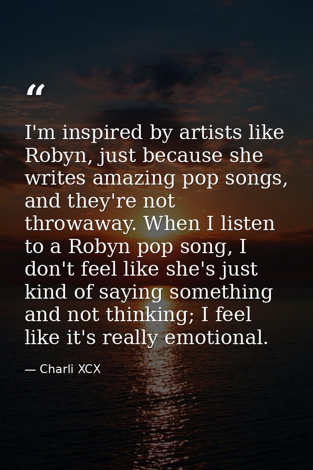 I'm inspired by artists like Robyn, just because she writes amazing pop songs, and they're not throwaway. When I listen  — Charli XCX
