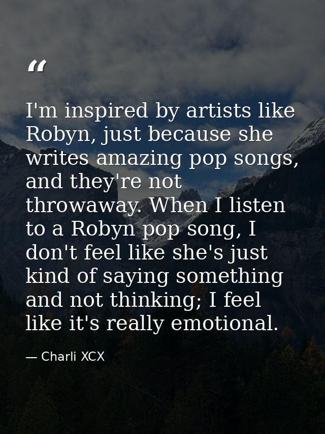 I'm inspired by artists like Robyn, just because she writes amazing pop songs, and they're not throwaway. When I listen  — Charli XCX