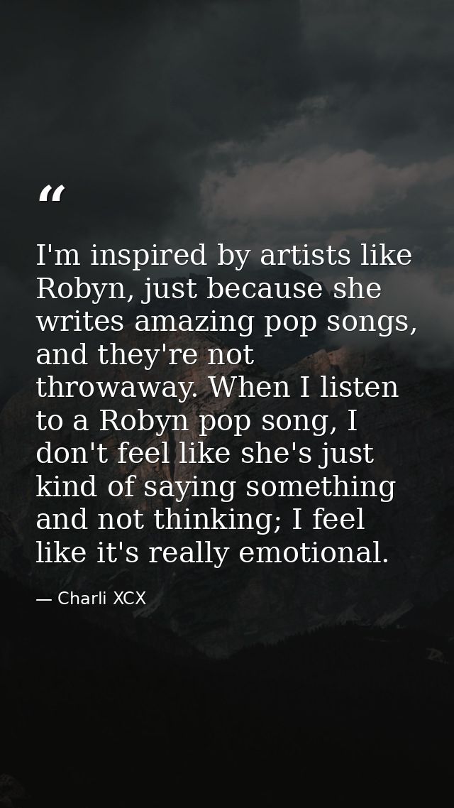 I'm inspired by artists like Robyn, just because she writes amazing pop songs, and they're not throwaway. When I listen  — Charli XCX
