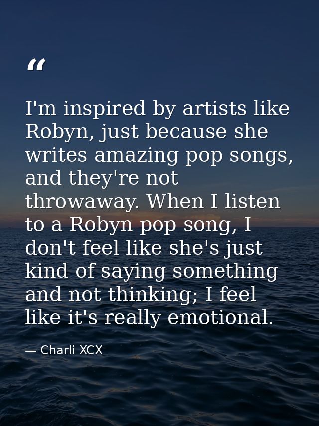 I'm inspired by artists like Robyn, just because she writes amazing pop songs, and they're not throwaway. When I listen  — Charli XCX