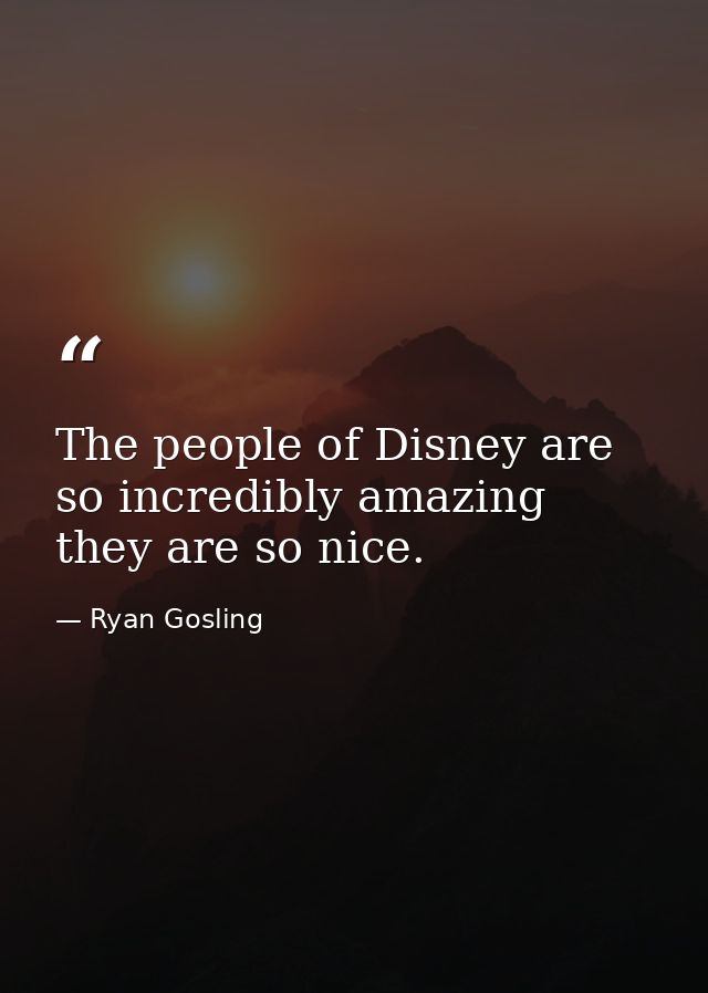 The people of Disney are so incredibly amazing they are so nice. — Ryan Gosling