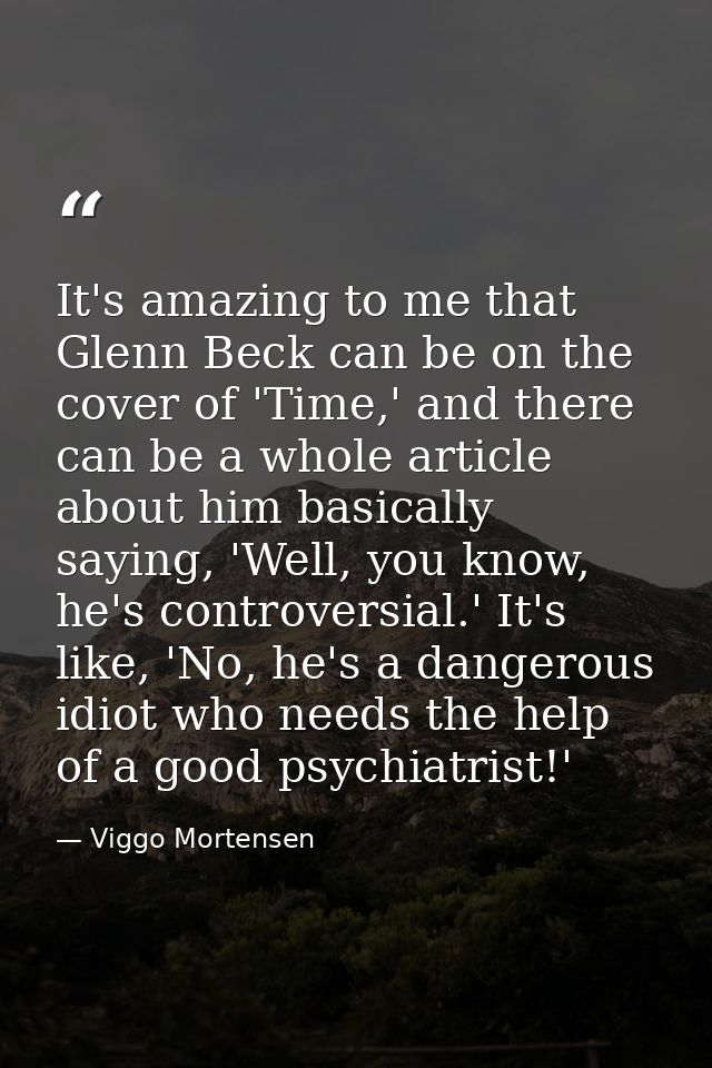 It's amazing to me that Glenn Beck can be on the cover of 'Time,' and there can be a whole article about him basically s — Viggo Mortensen