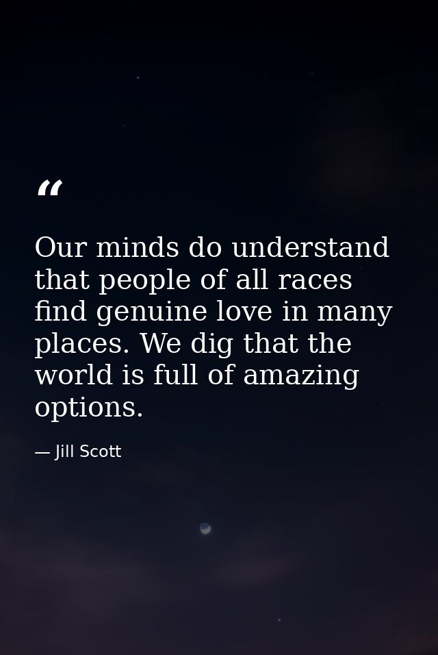 Our minds do understand that people of all races find genuine love in many places. We dig that the world is full of amaz — Jill Scott