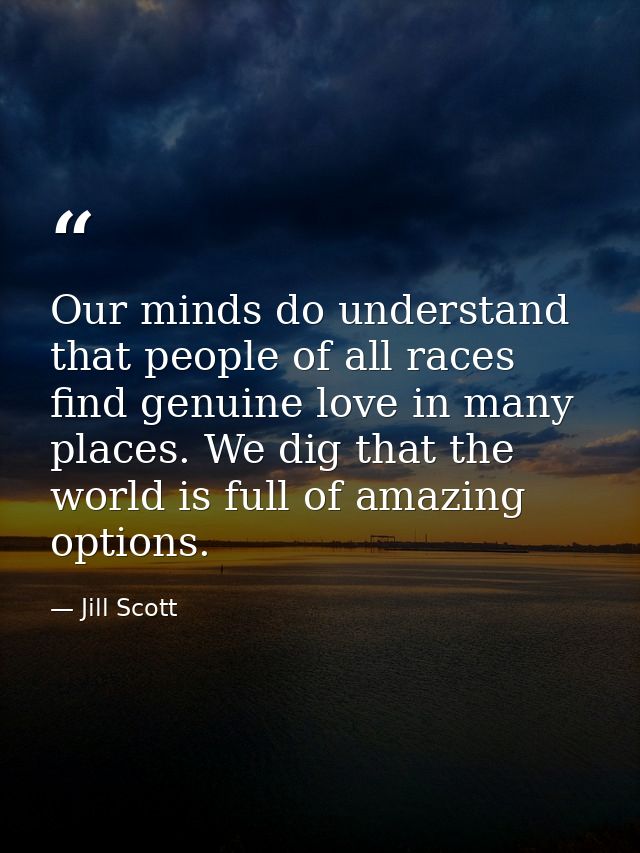 Our minds do understand that people of all races find genuine love in many places. We dig that the world is full of amaz — Jill Scott