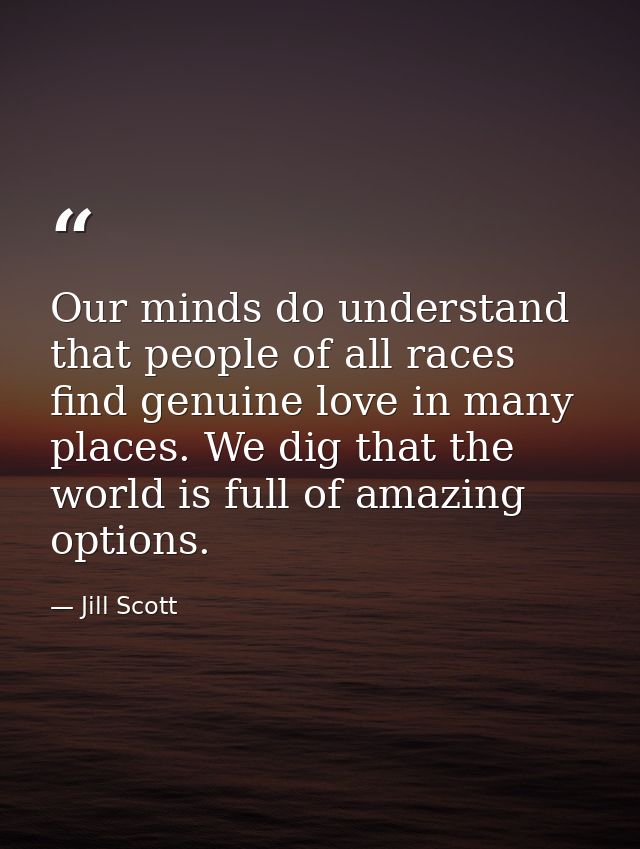 Our minds do understand that people of all races find genuine love in many places. We dig that the world is full of amaz — Jill Scott