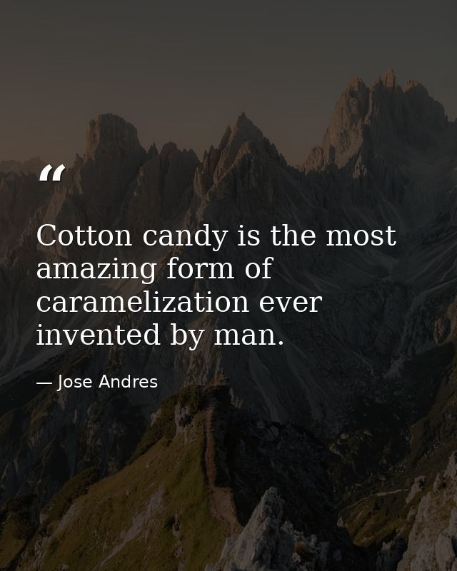 Cotton candy is the most amazing form of caramelization ever invented by man. — Jose Andres