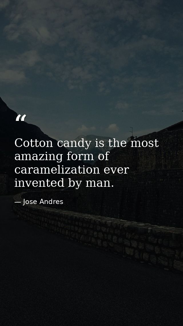 Cotton candy is the most amazing form of caramelization ever invented by man. — Jose Andres