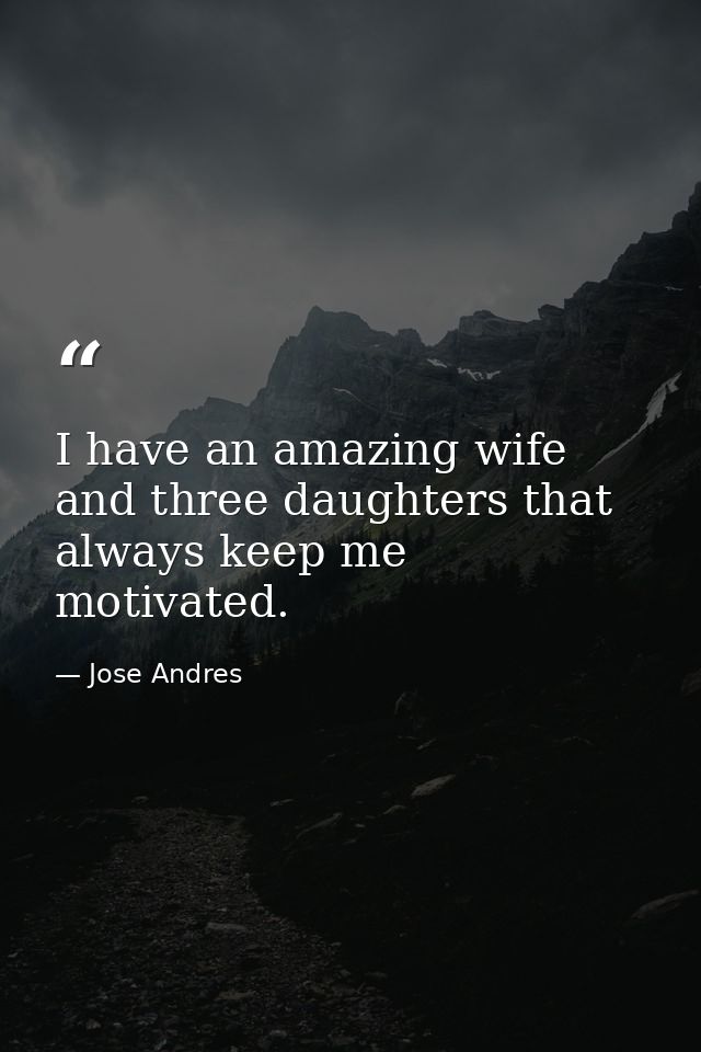 I have an amazing wife and three daughters that always keep me motivated. — Jose Andres