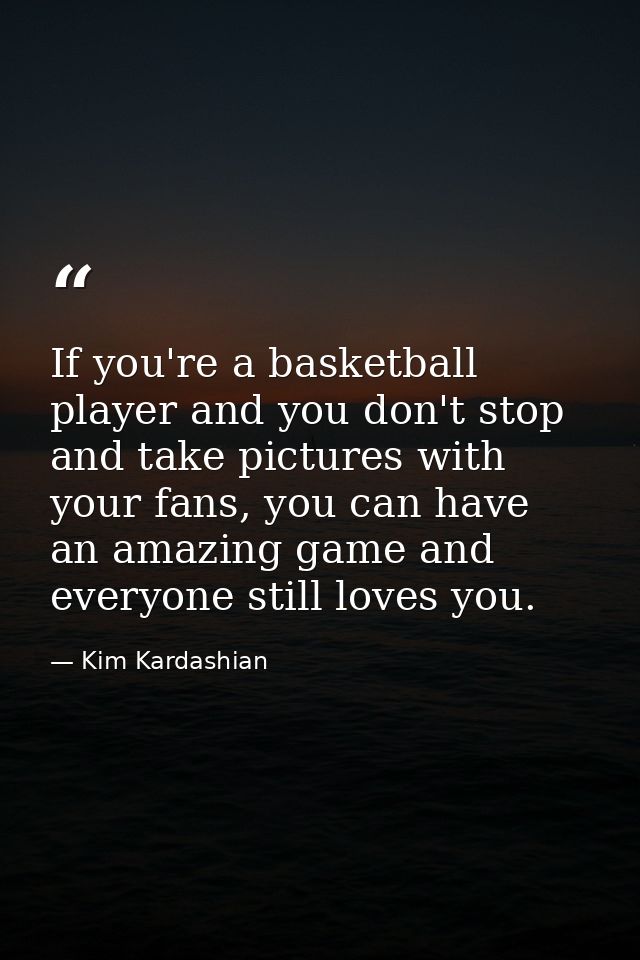 If you're a basketball player and you don't stop and take pictures with your fans, you can have an amazing game and ever — Kim Kardashian