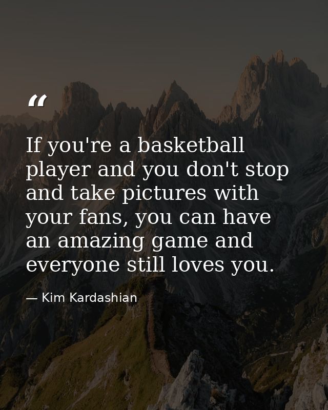 If you're a basketball player and you don't stop and take pictures with your fans, you can have an amazing game and ever — Kim Kardashian