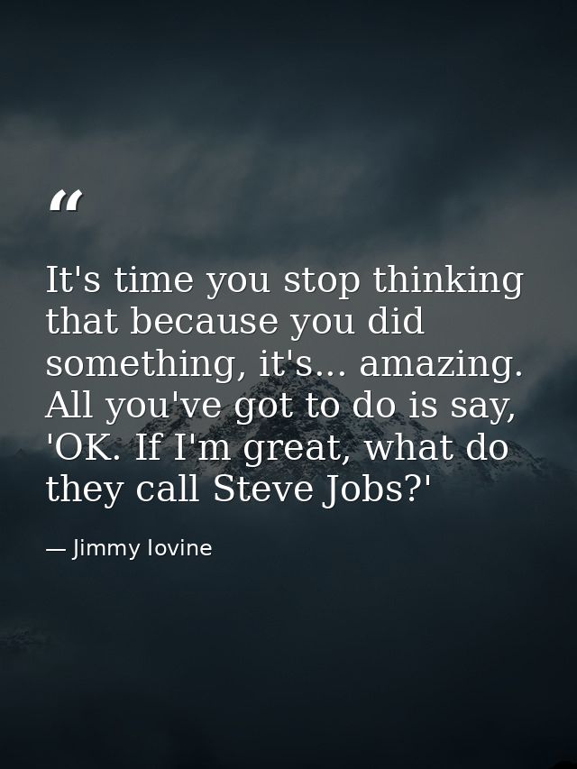 It's time you stop thinking that because you did something, it's... amazing. All you've got to do is say, 'OK. If I'm gr — Jimmy Iovine