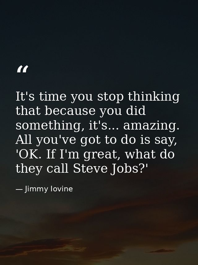 It's time you stop thinking that because you did something, it's... amazing. All you've got to do is say, 'OK. If I'm gr — Jimmy Iovine