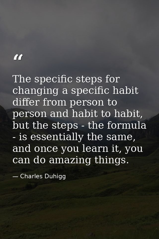 The specific steps for changing a specific habit differ from person to person and habit to habit, but the steps - the fo — Charles Duhigg