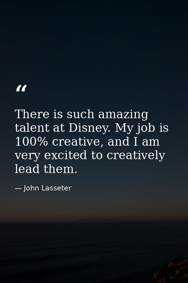 There is such amazing talent at Disney. My job is 100% creative, and I am very excited to creatively lead them. — John Lasseter