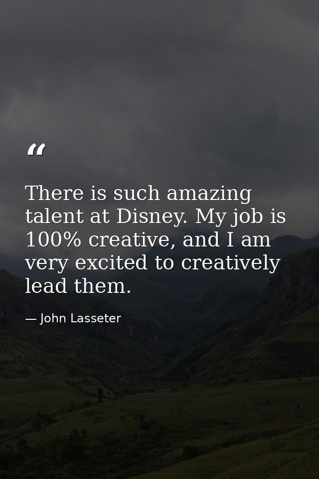 There is such amazing talent at Disney. My job is 100% creative, and I am very excited to creatively lead them. — John Lasseter
