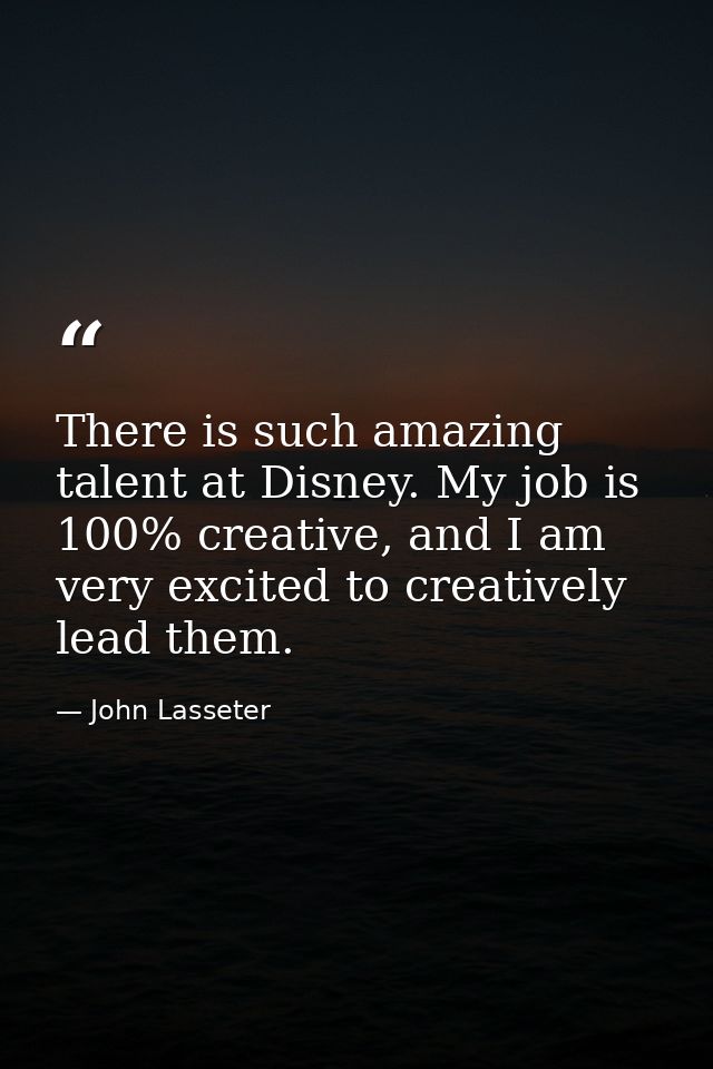 There is such amazing talent at Disney. My job is 100% creative, and I am very excited to creatively lead them. — John Lasseter