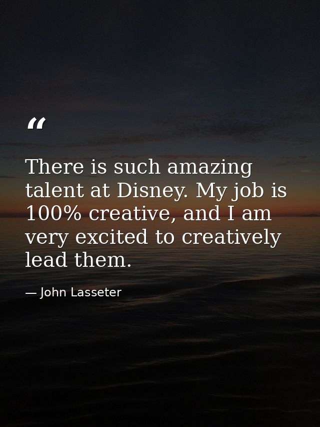 There is such amazing talent at Disney. My job is 100% creative, and I am very excited to creatively lead them. — John Lasseter