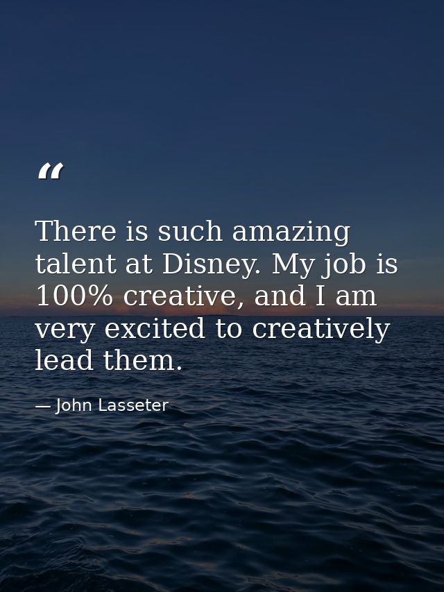There is such amazing talent at Disney. My job is 100% creative, and I am very excited to creatively lead them. — John Lasseter