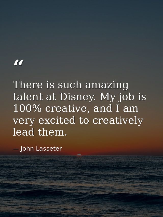 There is such amazing talent at Disney. My job is 100% creative, and I am very excited to creatively lead them. — John Lasseter