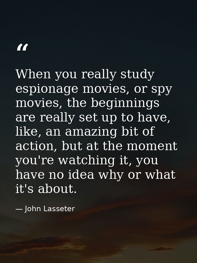 When you really study espionage movies, or spy movies, the beginnings are really set up to have, like, an amazing bit of — John Lasseter