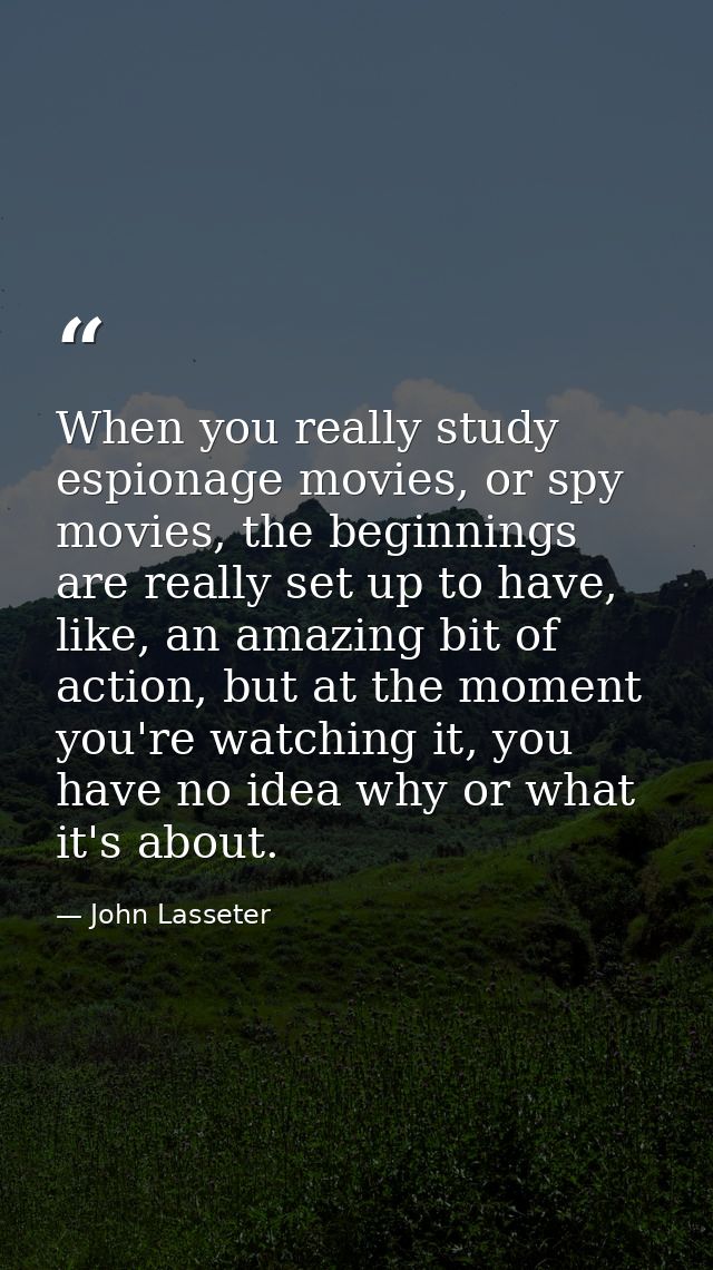 When you really study espionage movies, or spy movies, the beginnings are really set up to have, like, an amazing bit of — John Lasseter