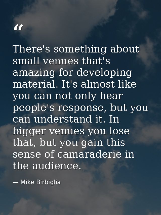 There's something about small venues that's amazing for developing material. It's almost like you can not only hear peop — Mike Birbiglia